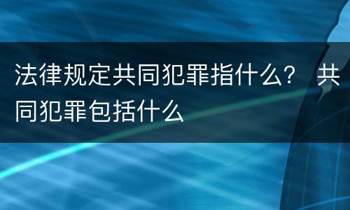 法律规定共同犯罪指什么？ 共同犯罪包括什么