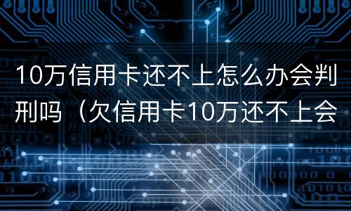 10万信用卡还不上怎么办会判刑吗（欠信用卡10万还不上会坐牢吗）