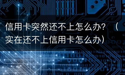 信用卡突然还不上怎么办？（实在还不上信用卡怎么办）