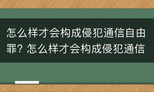 怎么样才会构成侵犯通信自由罪? 怎么样才会构成侵犯通信自由罪呢