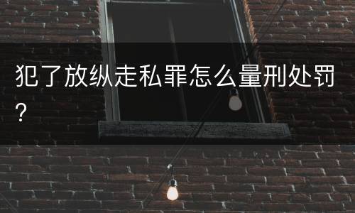 犯了放纵走私罪怎么量刑处罚?