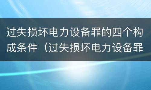 过失损坏电力设备罪的四个构成条件（过失损坏电力设备罪积极赔偿）