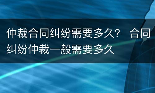 仲裁合同纠纷需要多久？ 合同纠纷仲裁一般需要多久