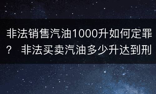 非法销售汽油1000升如何定罪？ 非法买卖汽油多少升达到刑事