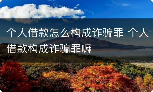 个人借款怎么构成诈骗罪 个人借款构成诈骗罪嘛