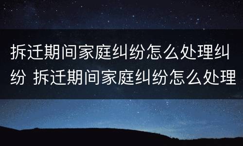 拆迁期间家庭纠纷怎么处理纠纷 拆迁期间家庭纠纷怎么处理纠纷的