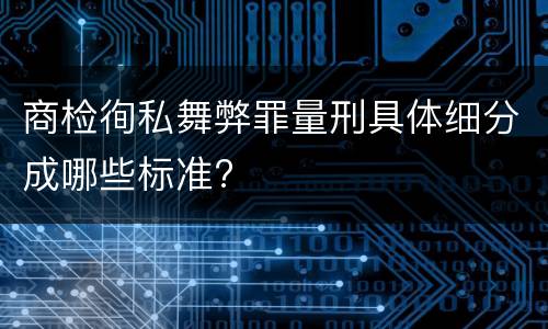 商检徇私舞弊罪量刑具体细分成哪些标准?