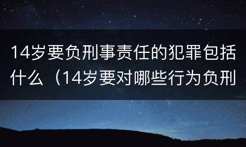 14岁要负刑事责任的犯罪包括什么（14岁要对哪些行为负刑事责任）