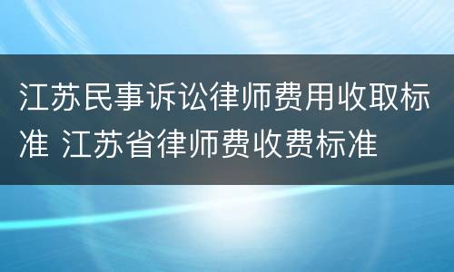 江苏民事诉讼律师费用收取标准 江苏省律师费收费标准