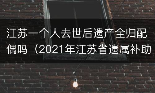 江苏一个人去世后遗产全归配偶吗（2021年江苏省遗属补助政策）