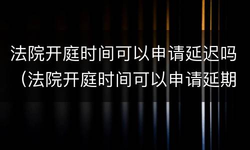 法院开庭时间可以申请延迟吗（法院开庭时间可以申请延期吗）