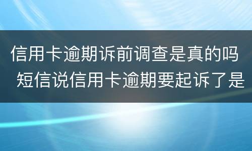 信用卡逾期诉前调查是真的吗 短信说信用卡逾期要起诉了是真的吗