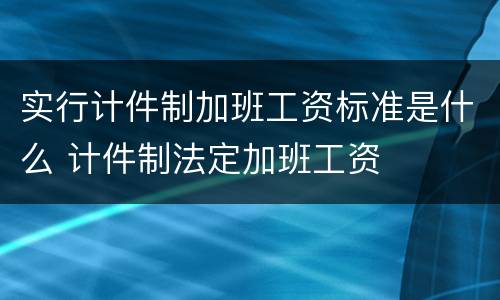 实行计件制加班工资标准是什么 计件制法定加班工资