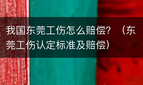 我国东莞工伤怎么赔偿？（东莞工伤认定标准及赔偿）