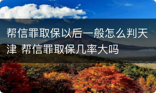 帮信罪取保以后一般怎么判天津 帮信罪取保几率大吗