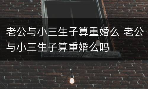 老公与小三生子算重婚么 老公与小三生子算重婚么吗