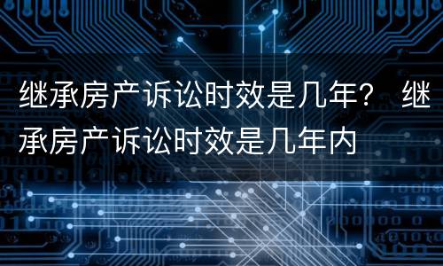 继承房产诉讼时效是几年？ 继承房产诉讼时效是几年内