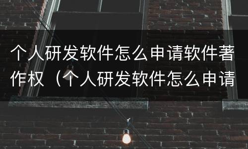 个人研发软件怎么申请软件著作权（个人研发软件怎么申请软件著作权认证）
