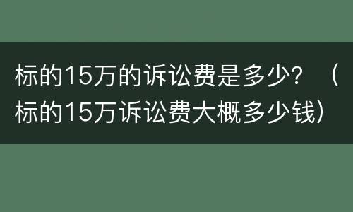 标的15万的诉讼费是多少？（标的15万诉讼费大概多少钱）