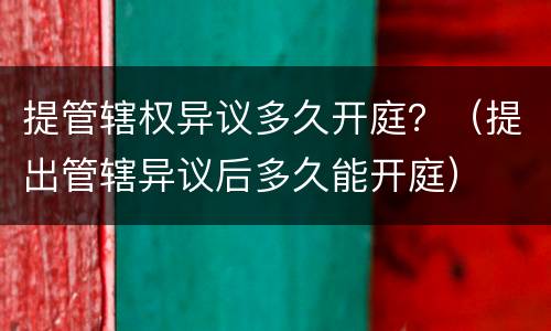 提管辖权异议多久开庭？（提出管辖异议后多久能开庭）