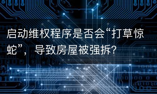 启动维权程序是否会“打草惊蛇”，导致房屋被强拆？