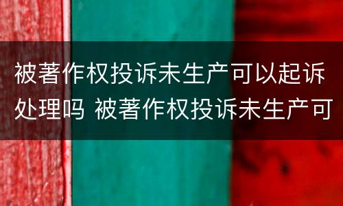 被著作权投诉未生产可以起诉处理吗 被著作权投诉未生产可以起诉处理吗知乎