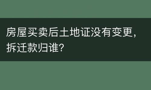 房屋买卖后土地证没有变更，拆迁款归谁？