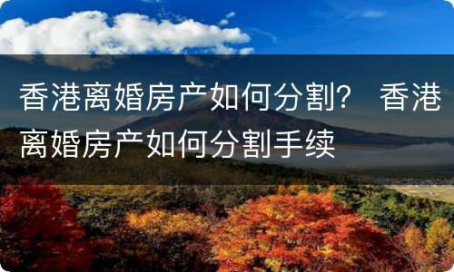 香港离婚房产如何分割？ 香港离婚房产如何分割手续