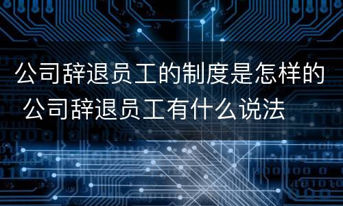 公司辞退员工的制度是怎样的 公司辞退员工有什么说法
