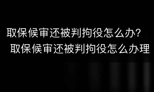 取保候审还被判拘役怎么办？ 取保候审还被判拘役怎么办理