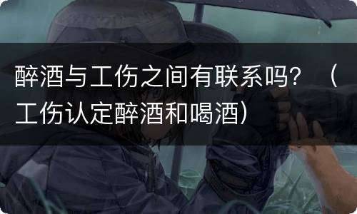 醉酒与工伤之间有联系吗？（工伤认定醉酒和喝酒）