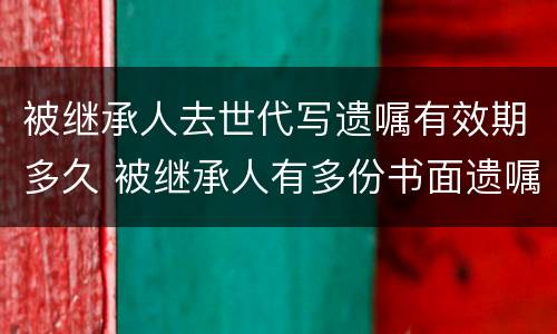 被继承人去世代写遗嘱有效期多久 被继承人有多份书面遗嘱时
