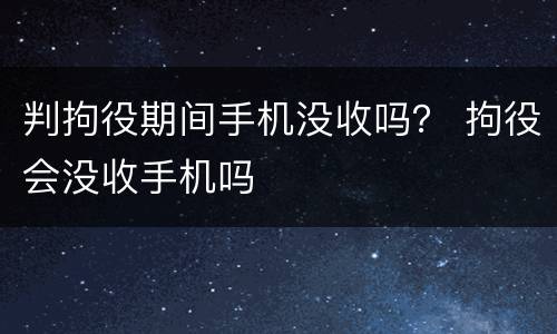 判拘役期间手机没收吗？ 拘役会没收手机吗