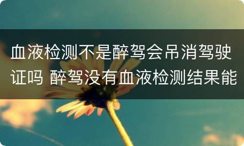 血液检测不是醉驾会吊消驾驶证吗 醉驾没有血液检测结果能定罪吗