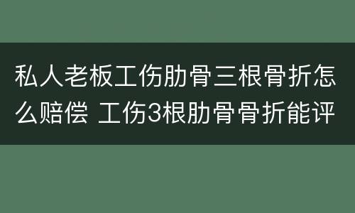 私人老板工伤肋骨三根骨折怎么赔偿 工伤3根肋骨骨折能评上级吗