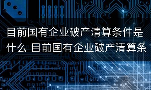 目前国有企业破产清算条件是什么 目前国有企业破产清算条件是什么呢