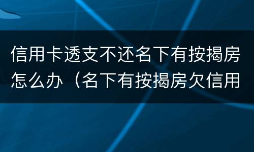 信用卡透支不还名下有按揭房怎么办（名下有按揭房欠信用卡的钱怎么办）