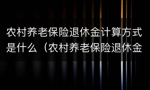 农村养老保险退休金计算方式是什么（农村养老保险退休金计算方式是什么呢）