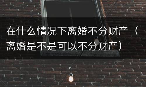 在什么情况下离婚不分财产（离婚是不是可以不分财产）