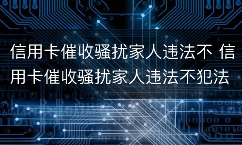 信用卡催收骚扰家人违法不 信用卡催收骚扰家人违法不犯法吗