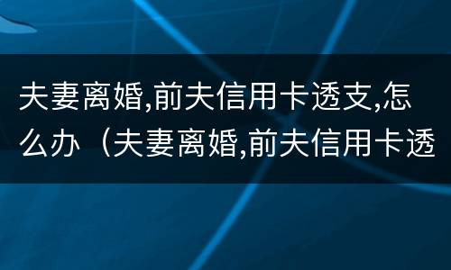 夫妻离婚,前夫信用卡透支,怎么办（夫妻离婚,前夫信用卡透支,怎么办理）