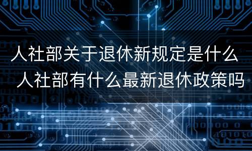 人社部关于退休新规定是什么 人社部有什么最新退休政策吗