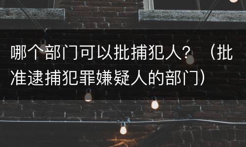 哪个部门可以批捕犯人？（批准逮捕犯罪嫌疑人的部门）