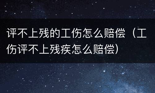 评不上残的工伤怎么赔偿（工伤评不上残疾怎么赔偿）