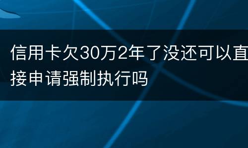 信用卡欠30万2年了没还可以直接申请强制执行吗