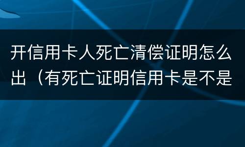 开信用卡人死亡清偿证明怎么出（有死亡证明信用卡是不是可以不用还了）