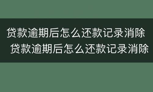 贷款逾期后怎么还款记录消除 贷款逾期后怎么还款记录消除了