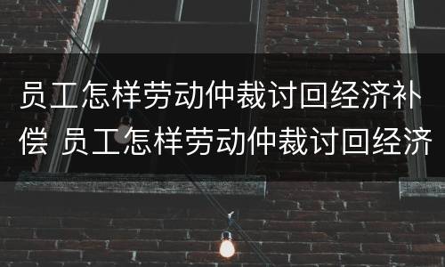 员工怎样劳动仲裁讨回经济补偿 员工怎样劳动仲裁讨回经济补偿款