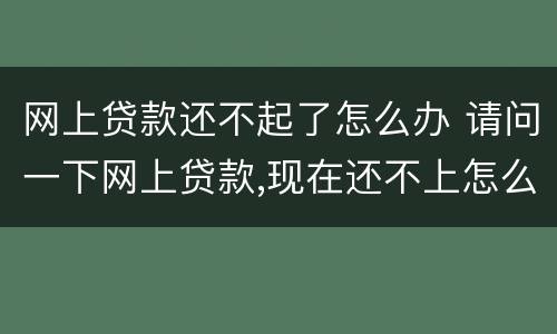 网上贷款还不起了怎么办 请问一下网上贷款,现在还不上怎么办