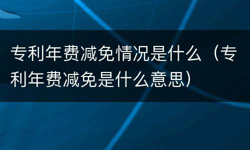 专利年费减免情况是什么（专利年费减免是什么意思）